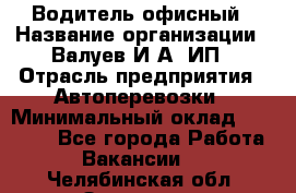 Водитель офисный › Название организации ­ Валуев И.А, ИП › Отрасль предприятия ­ Автоперевозки › Минимальный оклад ­ 32 000 - Все города Работа » Вакансии   . Челябинская обл.,Златоуст г.